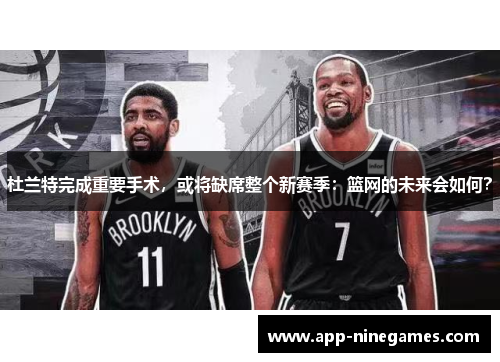 杜兰特完成重要手术，或将缺席整个新赛季：篮网的未来会如何？