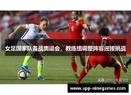 女足国家队备战奥运会，教练组调整阵容迎接挑战