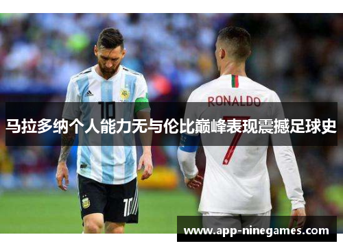 马拉多纳个人能力无与伦比巅峰表现震撼足球史