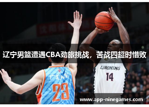 辽宁男篮遭遇CBA劲旅挑战，苦战四超时惜败