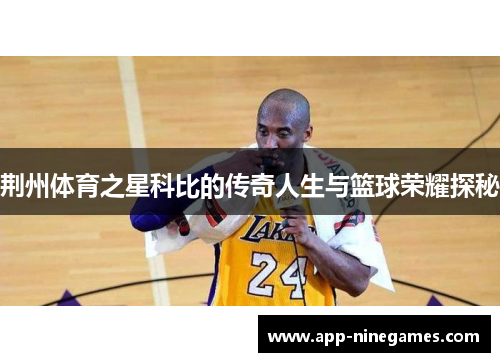 荆州体育之星科比的传奇人生与篮球荣耀探秘
