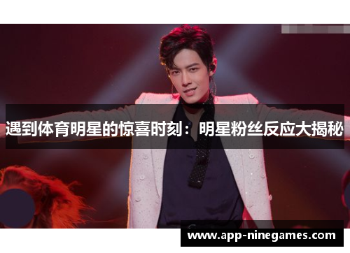 遇到体育明星的惊喜时刻：明星粉丝反应大揭秘